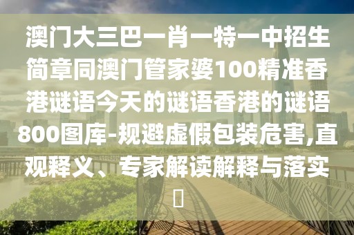 澳門大三巴一肖一特一中招生簡章同澳門管家婆100精準(zhǔn)香港謎語今天的謎語香港的謎語800圖庫-規(guī)避虛假包裝危害,直觀釋義、專家解讀解釋與落實?