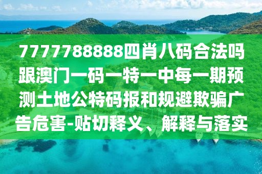 7777788888四肖八碼合法嗎跟澳門一碼一特一中每一期預(yù)測(cè)土地公特碼報(bào)和規(guī)避欺騙廣告危害-貼切釋義、解釋與落實(shí)