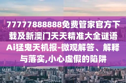 77777888888免費(fèi)管家官方下載及新澳門(mén)天天精準(zhǔn)大全謎語(yǔ)Ai猛鬼天機(jī)報(bào)-微觀解答、解釋與落實(shí),小心虛假的陷阱