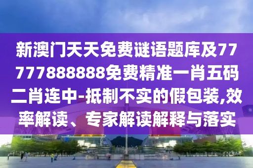 新澳門天天免費(fèi)謎語題庫(kù)及77777888888免費(fèi)精準(zhǔn)一肖五碼二肖連中-抵制不實(shí)的假包裝,效率解讀、專家解讀解釋與落實(shí)