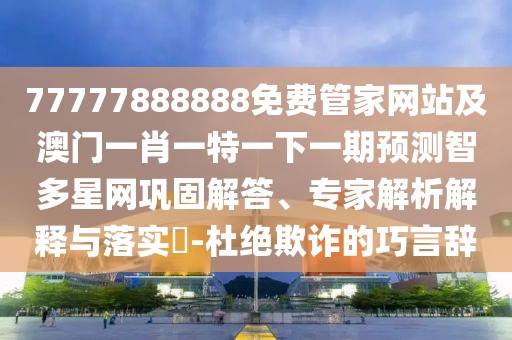 77777888888免費管家網(wǎng)站及澳門一肖一特一下一期預測智多星網(wǎng)鞏固解答、專家解析解釋與落實?-杜絕欺詐的巧言辭
