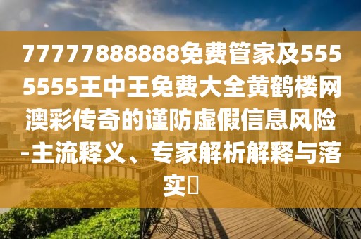 77777888888免費(fèi)管家及5555555王中王免費(fèi)大全黃鶴樓網(wǎng)澳彩傳奇的謹(jǐn)防虛假信息風(fēng)險(xiǎn)-主流釋義、專家解析解釋與落實(shí)?