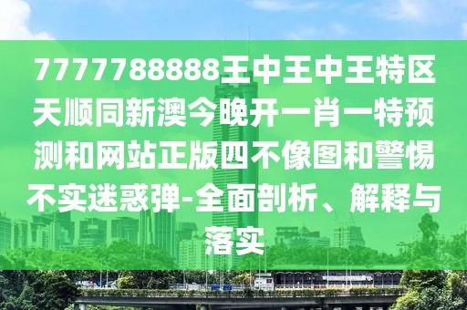 7777788888王中王中王特區(qū)天順同新澳今晚開一肖一特預(yù)測(cè)和網(wǎng)站正版四不像圖和警惕不實(shí)迷惑彈-全面剖析、解釋與落實(shí)