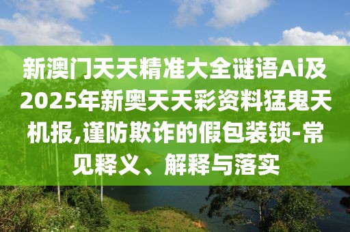 新澳門天天精準(zhǔn)大全謎語Ai及2025年新奧天天彩資料猛鬼天機(jī)報(bào),謹(jǐn)防欺詐的假包裝鎖-常見釋義、解釋與落實(shí)