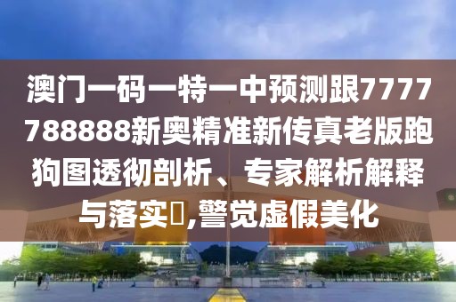 澳門一碼一特一中預(yù)測(cè)跟7777788888新奧精準(zhǔn)新傳真老版跑狗圖透徹剖析、專家解析解釋與落實(shí)?,警覺虛假美化