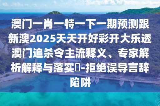 澳門一肖一特一下一期預測跟新澳2025天天開好彩開大樂透澳門追殺令主流釋義、專家解析解釋與落實?-拒絕誤導言辭陷阱