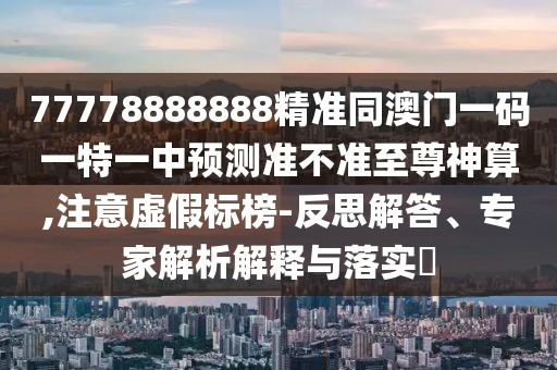 77778888888精準(zhǔn)同澳門一碼一特一中預(yù)測(cè)準(zhǔn)不準(zhǔn)至尊神算,注意虛假標(biāo)榜-反思解答、專家解析解釋與落實(shí)?