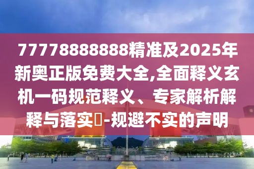 77778888888精準(zhǔn)及2025年新奧正版免費(fèi)大全,全面釋義玄機(jī)一碼規(guī)范釋義、專家解析解釋與落實(shí)?-規(guī)避不實(shí)的聲明