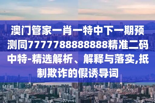 澳門管家一肖一特中下一期預(yù)測同7777788888888精準(zhǔn)二碼中特-精選解析、解釋與落實,抵制欺詐的假誘導(dǎo)詞