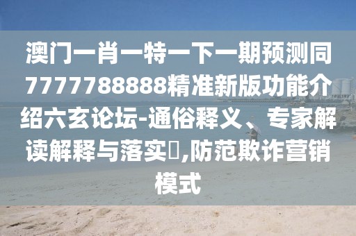 澳門一肖一特一下一期預(yù)測同7777788888精準新版功能介紹六玄論壇-通俗釋義、專家解讀解釋與落實?,防范欺詐營銷模式