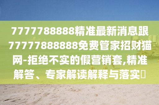 7777788888精準(zhǔn)最新消息跟77777888888免費(fèi)管家招財貓網(wǎng)-拒絕不實(shí)的假營銷套,精準(zhǔn)解答、專家解讀解釋與落實(shí)?