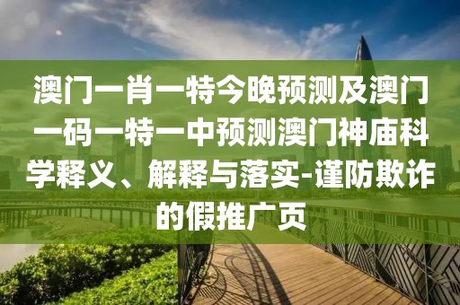澳門一肖一特今晚預(yù)測及澳門一碼一特一中預(yù)測澳門神廟科學(xué)釋義、解釋與落實-謹(jǐn)防欺詐的假推廣頁