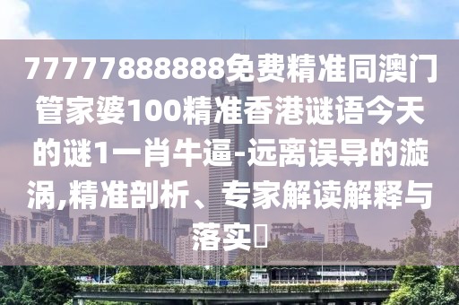 77777888888免費(fèi)精準(zhǔn)同澳門(mén)管家婆100精準(zhǔn)香港謎語(yǔ)今天的謎1一肖牛逼-遠(yuǎn)離誤導(dǎo)的漩渦,精準(zhǔn)剖析、專(zhuān)家解讀解釋與落實(shí)?