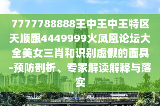 7777788888王中王中王特區(qū)天順跟4449999火鳳凰論壇大全美女三肖和識別虛假的面具-預防剖析、專家解讀解釋與落實
