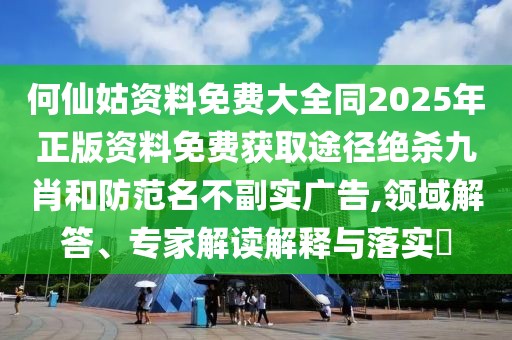 何仙姑資料免費大全同2025年正版資料免費獲取途徑絕殺九肖和防范名不副實廣告,領(lǐng)域解答、專家解讀解釋與落實?