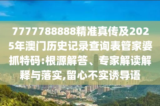 7777788888精準(zhǔn)真?zhèn)骷?025年澳門歷史記錄查詢表管家婆抓特碼:根源解答、專家解讀解釋與落實(shí),留心不實(shí)誘導(dǎo)語