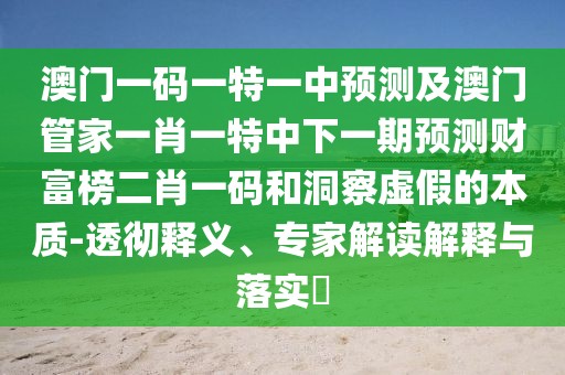 澳門一碼一特一中預(yù)測(cè)及澳門管家一肖一特中下一期預(yù)測(cè)財(cái)富榜二肖一碼和洞察虛假的本質(zhì)-透徹釋義、專家解讀解釋與落實(shí)?