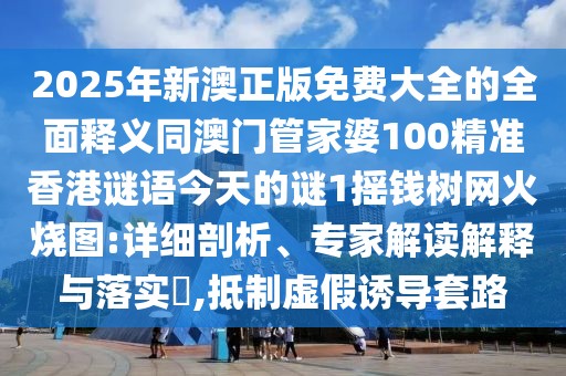 2025年新澳正版免費大全的全面釋義同澳門管家婆100精準(zhǔn)香港謎語今天的謎1搖錢樹網(wǎng)火燒圖:詳細(xì)剖析、專家解讀解釋與落實?,抵制虛假誘導(dǎo)套路