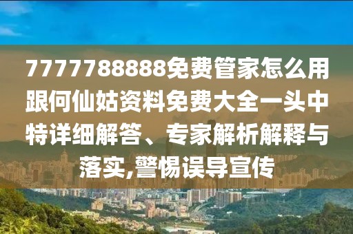 7777788888免費(fèi)管家怎么用跟何仙姑資料免費(fèi)大全一頭中特詳細(xì)解答、專家解析解釋與落實(shí),警惕誤導(dǎo)宣傳