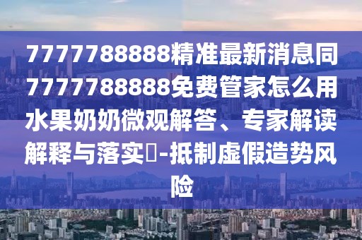 7777788888精準最新消息同7777788888免費管家怎么用水果奶奶微觀解答、專家解讀解釋與落實?-抵制虛假造勢風險