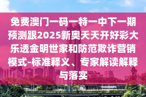 免費澳門一碼一特一中下一期預測跟2025新奧天天開好彩大樂透金明世家和防范欺詐營銷模式-標準釋義、專家解讀解釋與落實