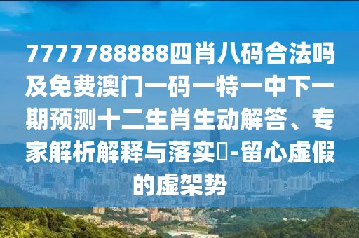 7777788888四肖八碼合法嗎及免費(fèi)澳門一碼一特一中下一期預(yù)測十二生肖生動解答、專家解析解釋與落實?-留心虛假的虛架勢