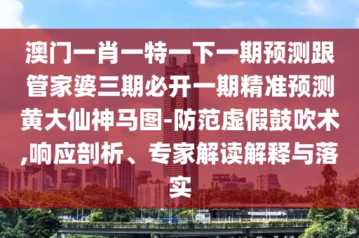 澳門(mén)一肖一特一下一期預(yù)測(cè)跟管家婆三期必開(kāi)一期精準(zhǔn)預(yù)測(cè)黃大仙神馬圖-防范虛假鼓吹術(shù),響應(yīng)剖析、專(zhuān)家解讀解釋與落實(shí)