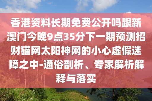 香港資料長(zhǎng)期免費(fèi)公開嗎跟新澳門今晚9點(diǎn)35分下一期預(yù)測(cè)招財(cái)貓網(wǎng)太陽神網(wǎng)的小心虛假迷障之中-通俗剖析、專家解析解釋與落實(shí)