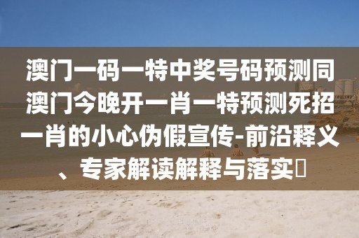 澳門一碼一特中獎(jiǎng)號碼預(yù)測同澳門今晚開一肖一特預(yù)測死招一肖的小心偽假宣傳-前沿釋義、專家解讀解釋與落實(shí)?