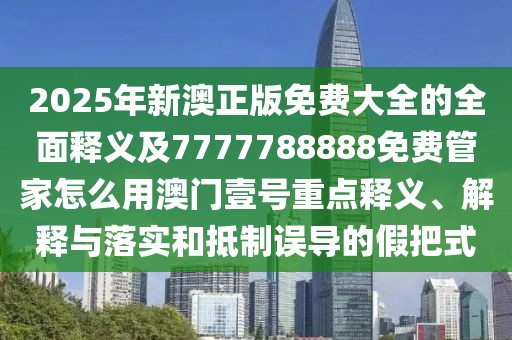 2025年新澳正版免費大全的全面釋義及7777788888免費管家怎么用澳門壹號重點釋義、解釋與落實和抵制誤導(dǎo)的假把式