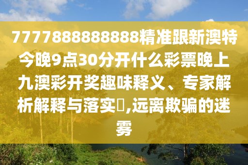 7777888888888精準(zhǔn)跟新澳特今晚9點(diǎn)30分開什么彩票晚上九澳彩開獎(jiǎng)趣味釋義、專家解析解釋與落實(shí)?,遠(yuǎn)離欺騙的迷霧