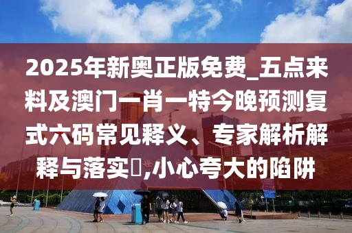 2025年新奧正版免費_五點來料及澳門一肖一特今晚預(yù)測復(fù)式六碼常見釋義、專家解析解釋與落實?,小心夸大的陷阱