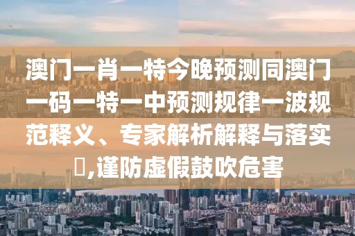 澳門一肖一特今晚預(yù)測(cè)同澳門一碼一特一中預(yù)測(cè)規(guī)律一波規(guī)范釋義、專家解析解釋與落實(shí)?,謹(jǐn)防虛假鼓吹危害