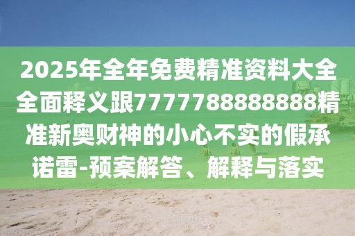 2025年全年免費精準資料大全全面釋義跟7777788888888精準新奧財神的小心不實的假承諾雷-預(yù)案解答、解釋與落實