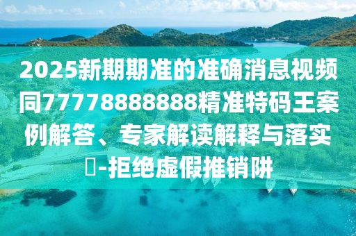 2025新期期準(zhǔn)的準(zhǔn)確消息視頻同77778888888精準(zhǔn)特碼王案例解答、專家解讀解釋與落實(shí)?-拒絕虛假推銷阱