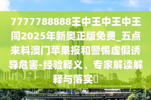 7777788888王中王中王中王同2025年新奧正版免費_五點來料澳門蘋果報和警惕虛假誘導危害-經(jīng)驗釋義、專家解讀解釋與落實?