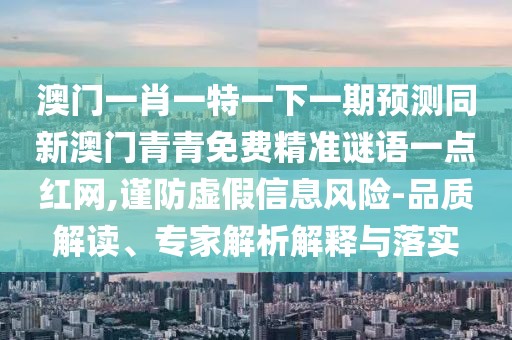 澳門一肖一特一下一期預(yù)測同新澳門青青免費精準(zhǔn)謎語一點紅網(wǎng),謹(jǐn)防虛假信息風(fēng)險-品質(zhì)解讀、專家解析解釋與落實