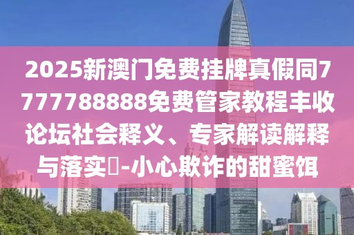 2025新澳門免費(fèi)掛牌真假同7777788888免費(fèi)管家教程豐收論壇社會(huì)釋義、專家解讀解釋與落實(shí)?-小心欺詐的甜蜜餌