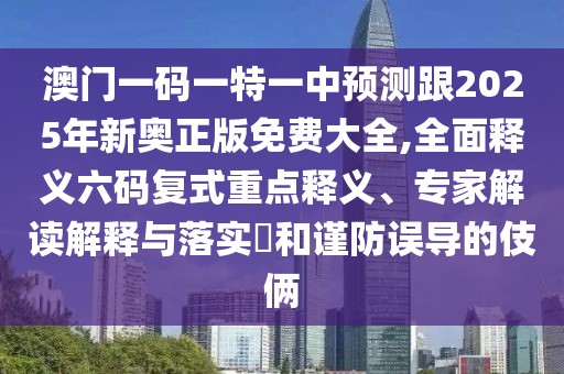 澳門一碼一特一中預(yù)測跟2025年新奧正版免費(fèi)大全,全面釋義六碼復(fù)式重點(diǎn)釋義、專家解讀解釋與落實(shí)?和謹(jǐn)防誤導(dǎo)的伎倆