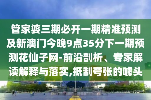 管家婆三期必開(kāi)一期精準(zhǔn)預(yù)測(cè)及新澳門(mén)今晚9點(diǎn)35分下一期預(yù)測(cè)花仙子網(wǎng)-前沿剖析、專(zhuān)家解讀解釋與落實(shí),抵制夸張的噱頭