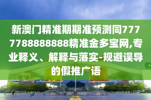 新澳門(mén)精準(zhǔn)期期準(zhǔn)預(yù)測(cè)同7777788888888精準(zhǔn)金多寶網(wǎng),專業(yè)釋義、解釋與落實(shí)-規(guī)避誤導(dǎo)的假推廣語(yǔ)