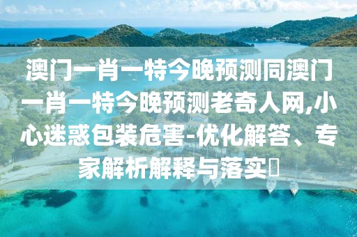 澳門(mén)一肖一特今晚預(yù)測(cè)同澳門(mén)一肖一特今晚預(yù)測(cè)老奇人網(wǎng),小心迷惑包裝危害-優(yōu)化解答、專(zhuān)家解析解釋與落實(shí)?