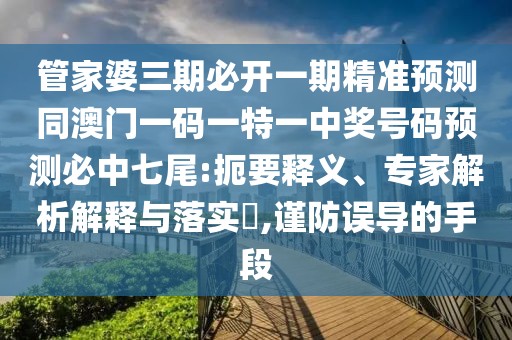 管家婆三期必開(kāi)一期精準(zhǔn)預(yù)測(cè)同澳門(mén)一碼一特一中獎(jiǎng)號(hào)碼預(yù)測(cè)必中七尾:扼要釋義、專(zhuān)家解析解釋與落實(shí)?,謹(jǐn)防誤導(dǎo)的手段