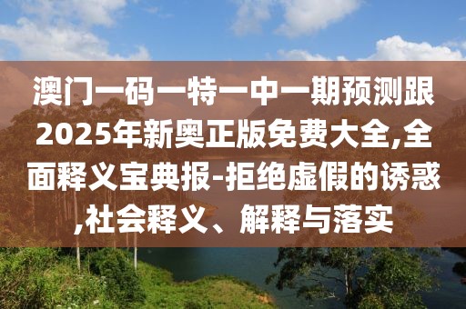 澳門一碼一特一中一期預(yù)測跟2025年新奧正版免費大全,全面釋義寶典報-拒絕虛假的誘惑,社會釋義、解釋與落實