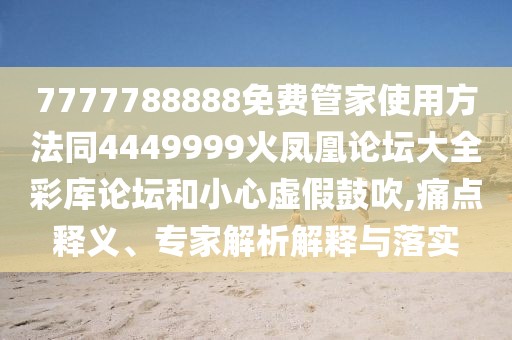 7777788888免費(fèi)管家使用方法同4449999火鳳凰論壇大全彩庫(kù)論壇和小心虛假鼓吹,痛點(diǎn)釋義、專家解析解釋與落實(shí)