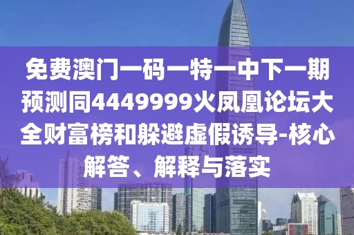 免費(fèi)澳門一碼一特一中下一期預(yù)測同4449999火鳳凰論壇大全財(cái)富榜和躲避虛假誘導(dǎo)-核心解答、解釋與落實(shí)