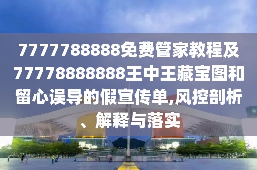 7777788888免費(fèi)管家教程及77778888888王中王藏寶圖和留心誤導(dǎo)的假宣傳單,風(fēng)控剖析、解釋與落實(shí)