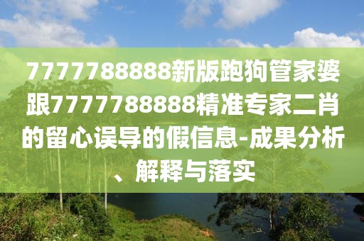 7777788888新版跑狗管家婆跟7777788888精準(zhǔn)專家二肖的留心誤導(dǎo)的假信息-成果分析、解釋與落實(shí)