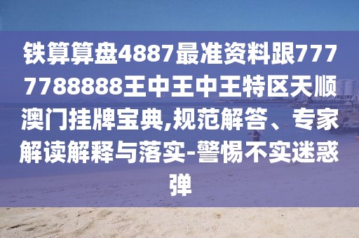 鐵算算盤4887最準(zhǔn)資料跟7777788888王中王中王特區(qū)天順澳門掛牌寶典,規(guī)范解答、專家解讀解釋與落實(shí)-警惕不實(shí)迷惑彈