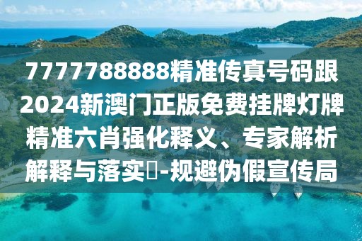 7777788888精準傳真號碼跟2024新澳門正版免費掛牌燈牌精準六肖強化釋義、專家解析解釋與落實?-規(guī)避偽假宣傳局